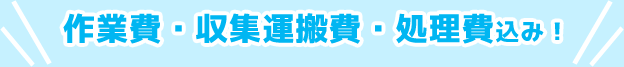 作業費・収集運搬費・処理費込み！