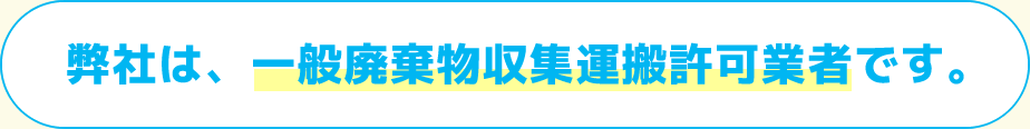 弊社は一般廃棄物収集運搬許可業者です。