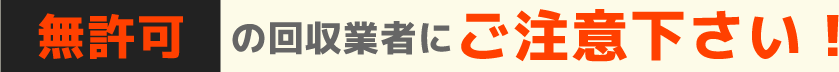 無許可の回収業者にご注意下さい。